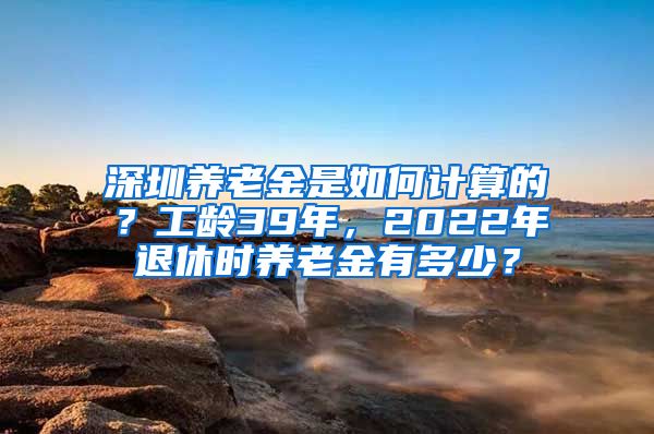 深圳养老金是如何计算的？工龄39年，2022年退休时养老金有多少？