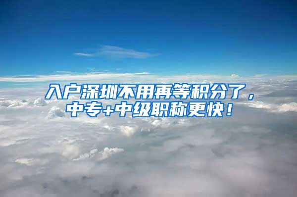 入户深圳不用再等积分了，中专+中级职称更快！