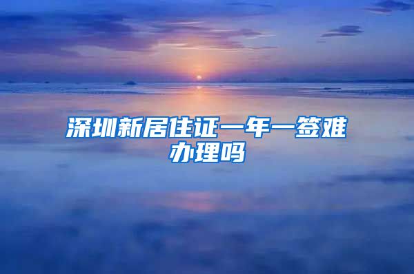 深圳新居住证一年一签难办理吗