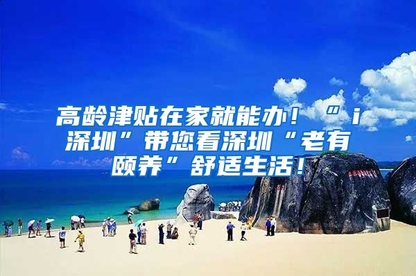 高龄津贴在家就能办！“ｉ深圳”带您看深圳“老有颐养”舒适生活！