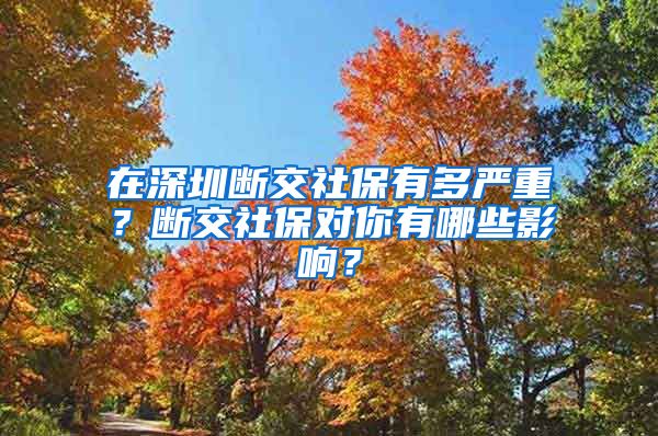在深圳断交社保有多严重？断交社保对你有哪些影响？