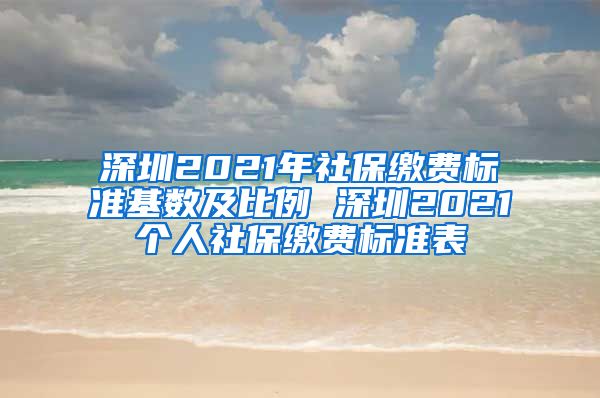 深圳2021年社保缴费标准基数及比例 深圳2021个人社保缴费标准表