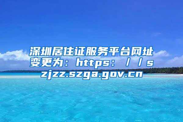 深圳居住证服务平台网址变更为：https：／／szjzz.szga.gov.cn