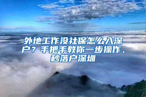 外地工作没社保怎么入深户？手把手教你一步操作，秒落户深圳