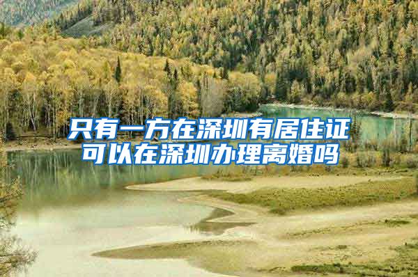 只有一方在深圳有居住证可以在深圳办理离婚吗