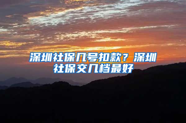 深圳社保几号扣款？深圳社保交几档最好
