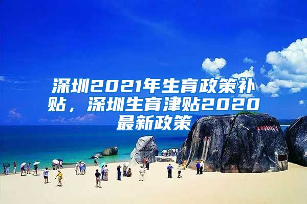 深圳2021年生育政策补贴，深圳生育津贴2020最新政策