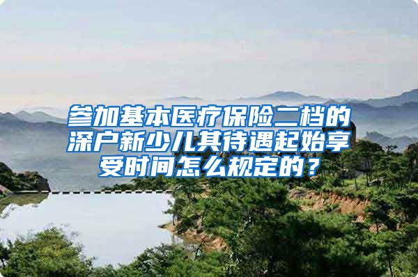 参加基本医疗保险二档的深户新少儿其待遇起始享受时间怎么规定的？