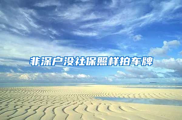 非深户没社保照样拍车牌