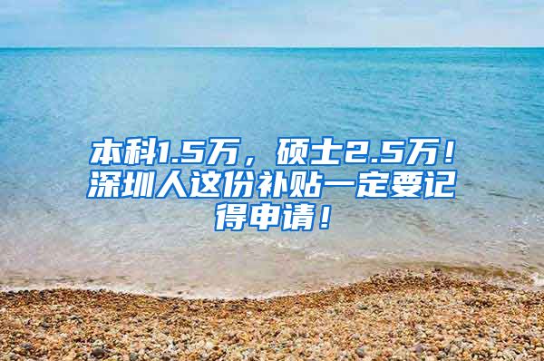 本科1.5万，硕士2.5万！深圳人这份补贴一定要记得申请！