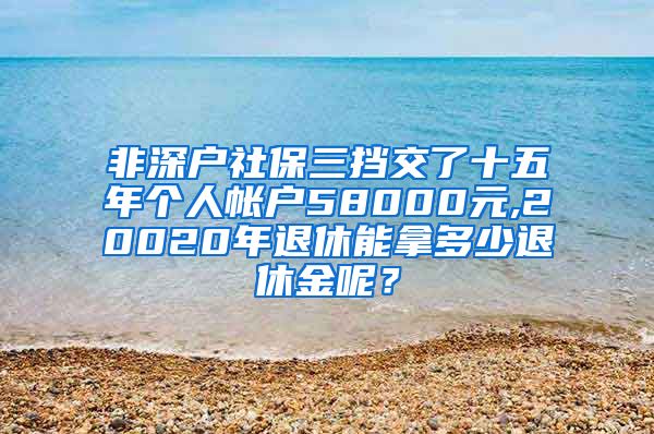 非深户社保三挡交了十五年个人帐户58000元,20020年退休能拿多少退休金呢？