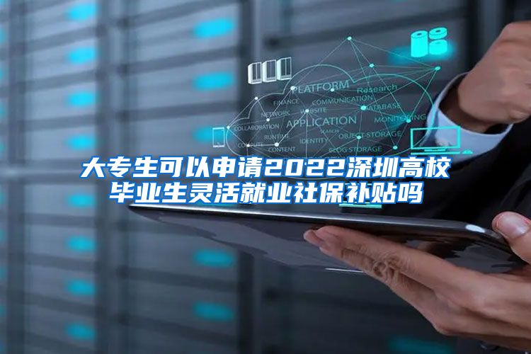 大专生可以申请2022深圳高校毕业生灵活就业社保补贴吗