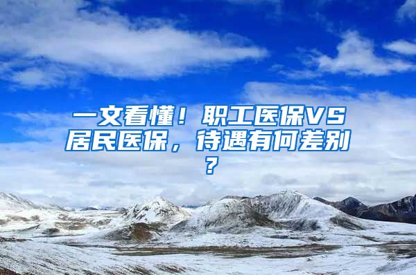一文看懂！职工医保VS居民医保，待遇有何差别？