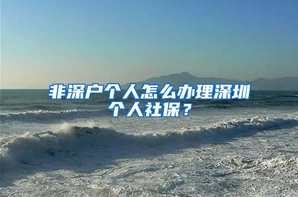 非深户个人怎么办理深圳个人社保？