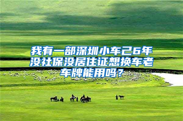 我有一部深圳小车己6年没社保没居住证想换车老车牌能用吗？