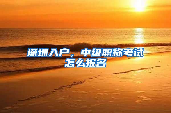 深圳入户，中级职称考试怎么报名
