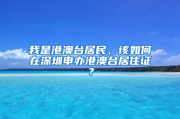 我是港澳台居民，该如何在深圳申办港澳台居住证？