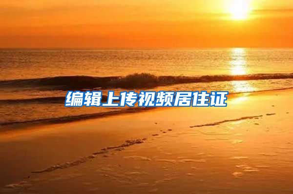 编辑上传视频居住证