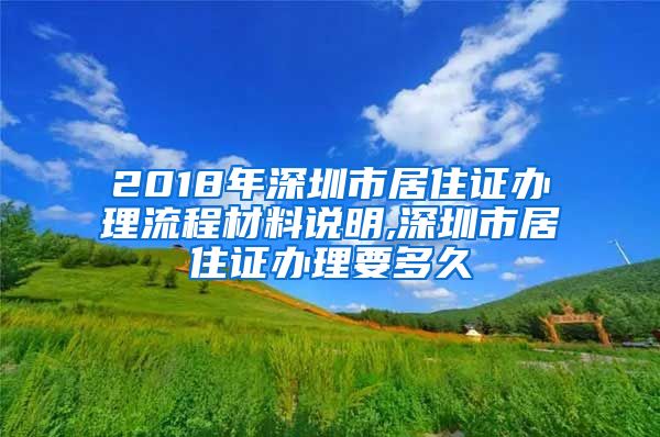 2018年深圳市居住证办理流程材料说明,深圳市居住证办理要多久
