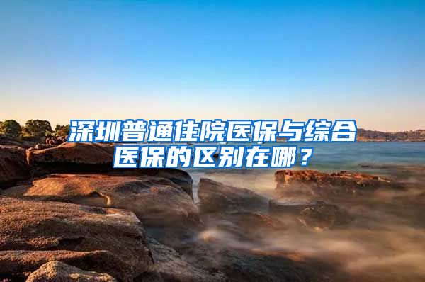 深圳普通住院医保与综合医保的区别在哪？