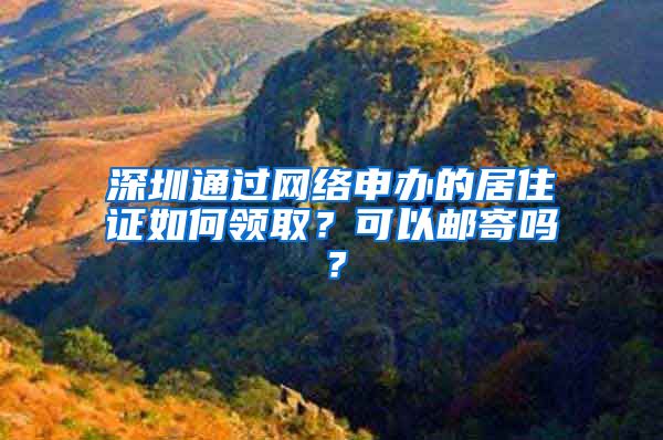 深圳通过网络申办的居住证如何领取？可以邮寄吗？