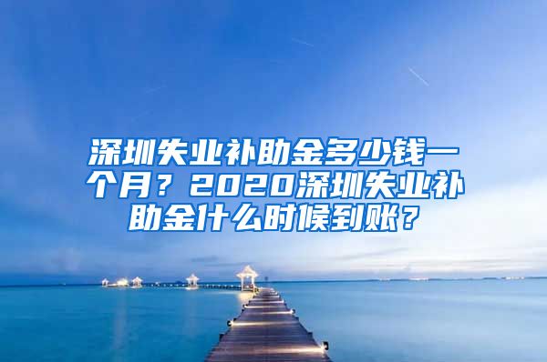 深圳失业补助金多少钱一个月？2020深圳失业补助金什么时候到账？