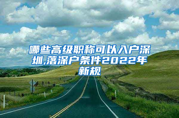 哪些高级职称可以入户深圳,落深户条件2022年新规