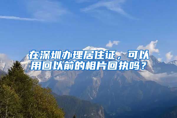 在深圳办理居住证，可以用回以前的相片回执吗？