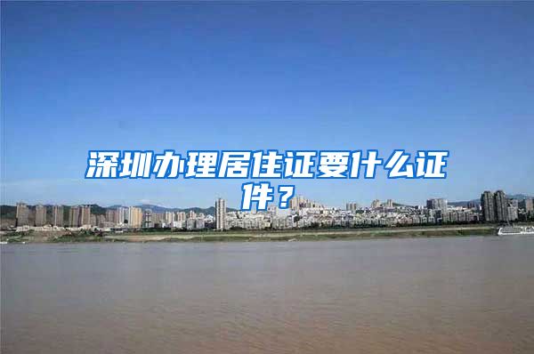 深圳办理居住证要什么证件？