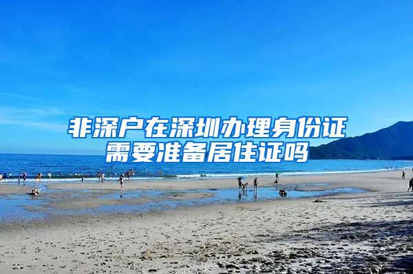 非深户在深圳办理身份证需要准备居住证吗