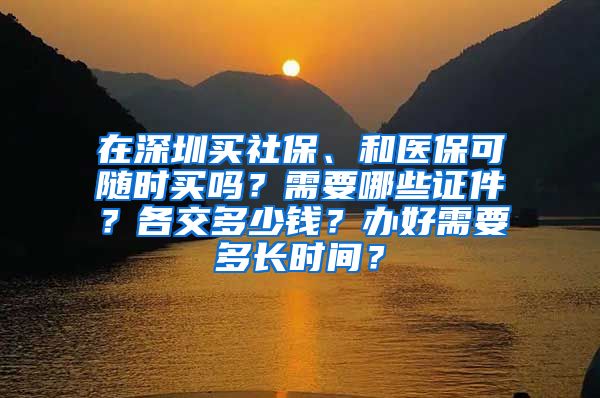 在深圳买社保、和医保可随时买吗？需要哪些证件？各交多少钱？办好需要多长时间？