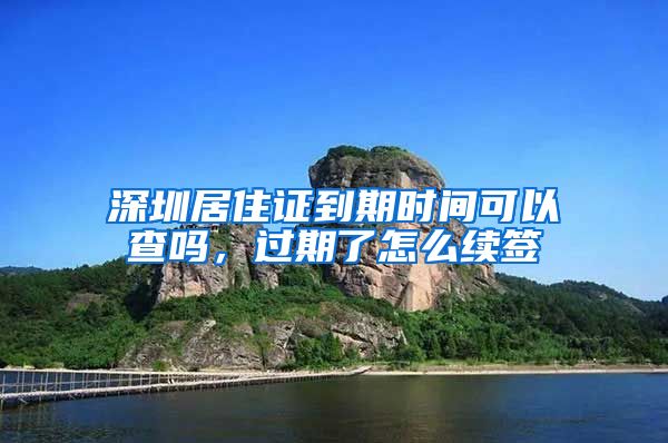 深圳居住证到期时间可以查吗，过期了怎么续签