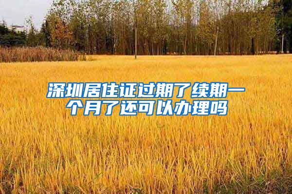深圳居住证过期了续期一个月了还可以办理吗