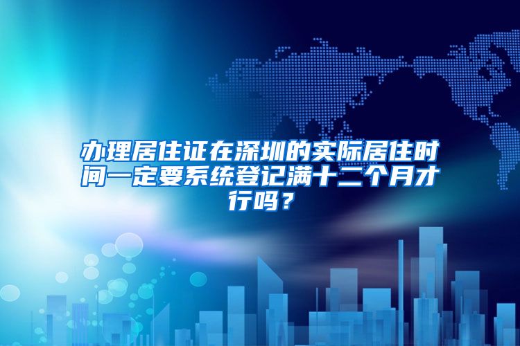办理居住证在深圳的实际居住时间一定要系统登记满十二个月才行吗？