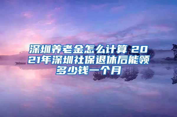 深圳养老金怎么计算　2021年深圳社保退休后能领多少钱一个月