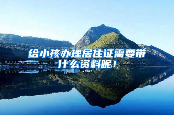 给小孩办理居住证需要带什么资料呢！