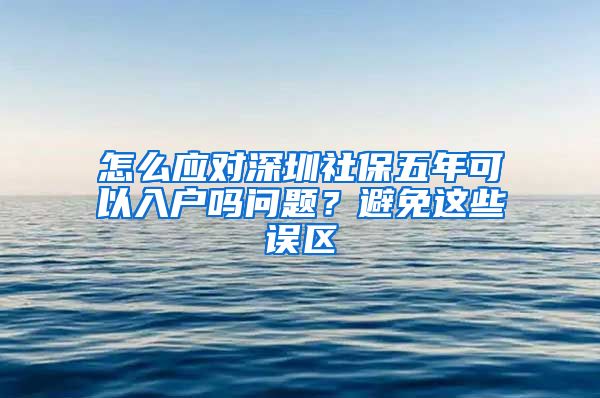怎么应对深圳社保五年可以入户吗问题？避免这些误区