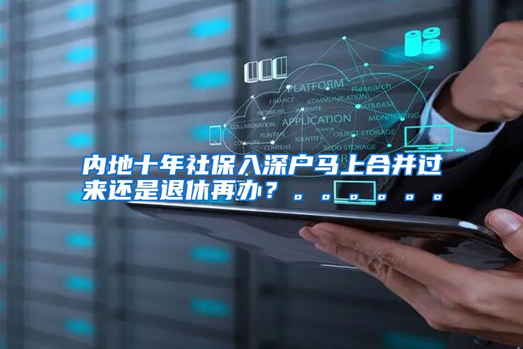 内地十年社保入深户马上合并过来还是退休再办？。。。。。。