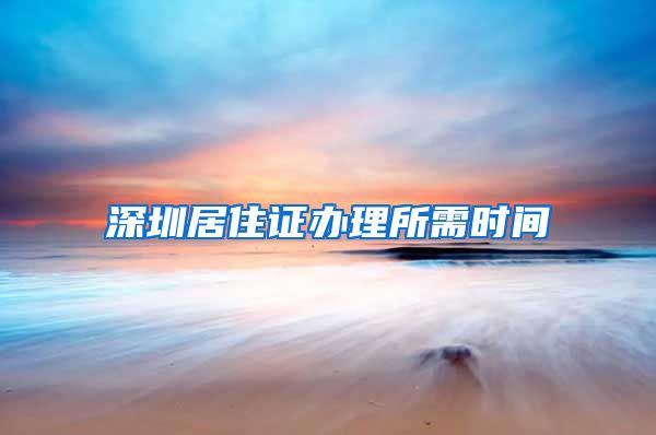 深圳居住证办理所需时间