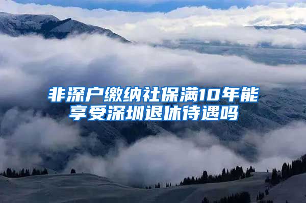 非深户缴纳社保满10年能享受深圳退休待遇吗