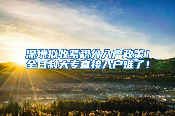 深圳拟收紧积分入户政策！全日制大专直接入户难了！