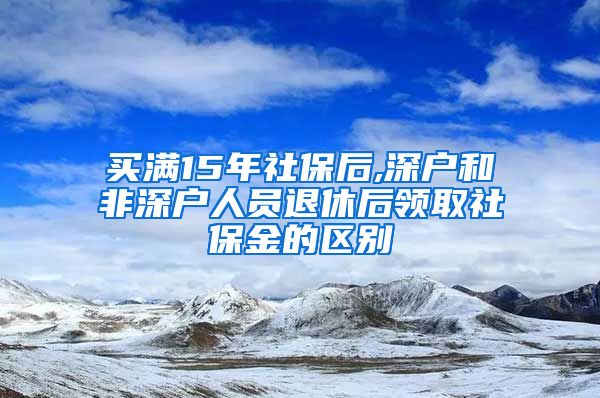 买满15年社保后,深户和非深户人员退休后领取社保金的区别