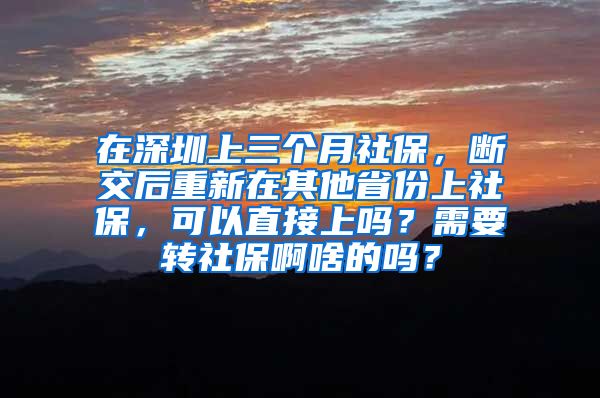 在深圳上三个月社保，断交后重新在其他省份上社保，可以直接上吗？需要转社保啊啥的吗？