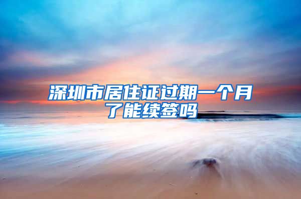 深圳市居住证过期一个月了能续签吗