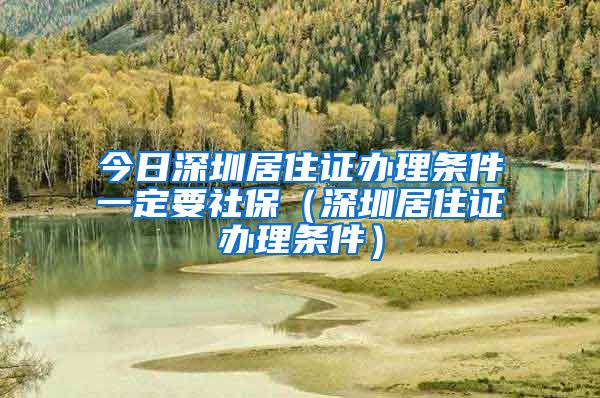 今日深圳居住证办理条件一定要社保（深圳居住证办理条件）