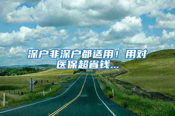 深户非深户都适用！用对医保超省钱...