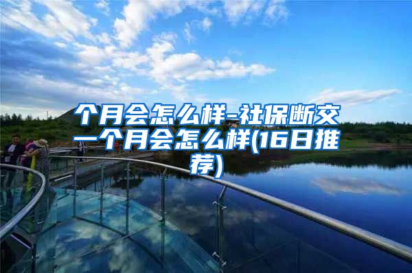 个月会怎么样-社保断交一个月会怎么样(16日推荐)