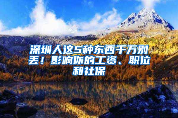深圳人这5种东西千万别丢！影响你的工资、职位和社保