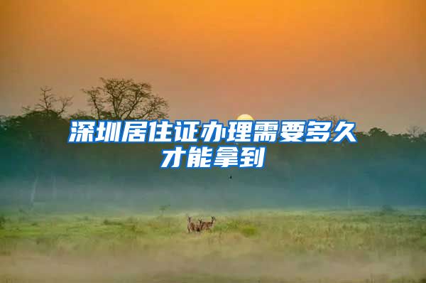 深圳居住证办理需要多久才能拿到