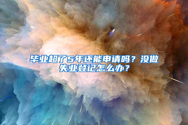 毕业超了5年还能申请吗？没做失业登记怎么办？